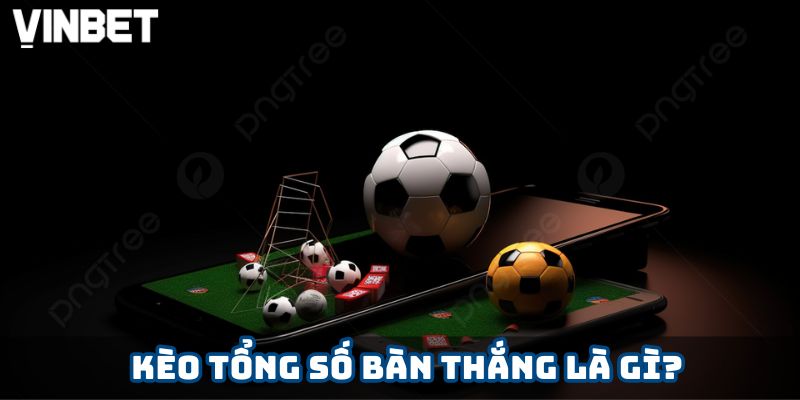 Kèo tổng số bàn thắng là gì?