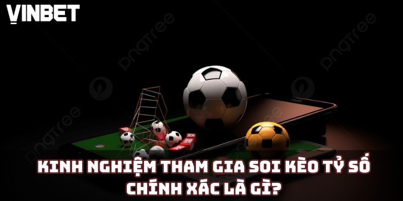 Kinh nghiệm tham gia soi kèo tỷ số chính xác là gì?