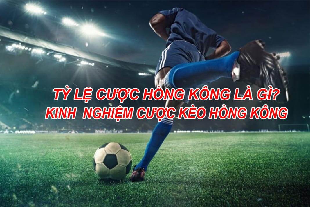 Kèo Hồng Kông Là Gì? Những Kinh Nghiệm Khi Soi Kèo Hồng Kông